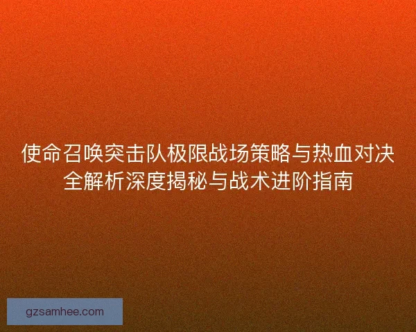 使命召唤突击队极限战场策略与热血对决全解析深度揭秘与战术进阶指南