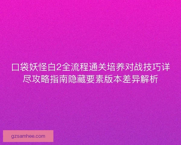 口袋妖怪白2全流程通关培养对战技巧详尽攻略指南隐藏要素版本差异解析