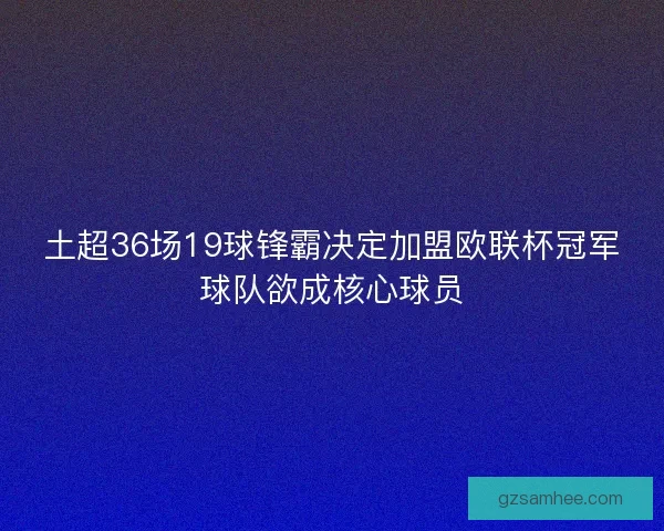 土超36场19球锋霸决定加盟欧联杯冠军球队欲成核心球员