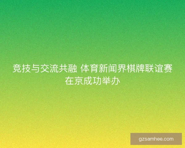 竞技与交流共融 体育新闻界棋牌联谊赛在京成功举办
