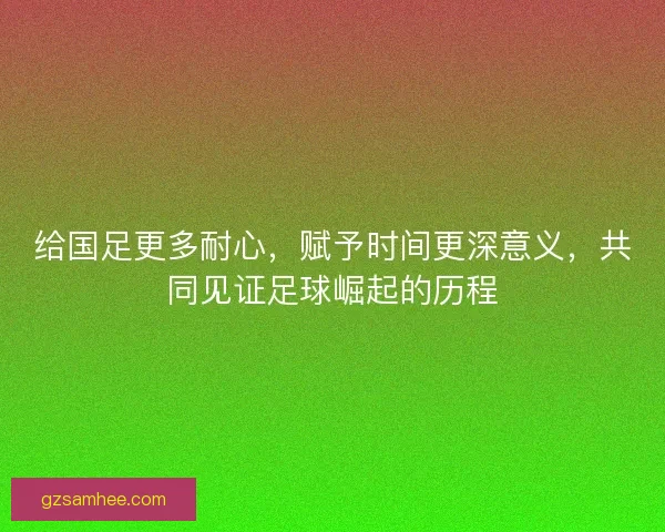 给国足更多耐心，赋予时间更深意义，共同见证足球崛起的历程