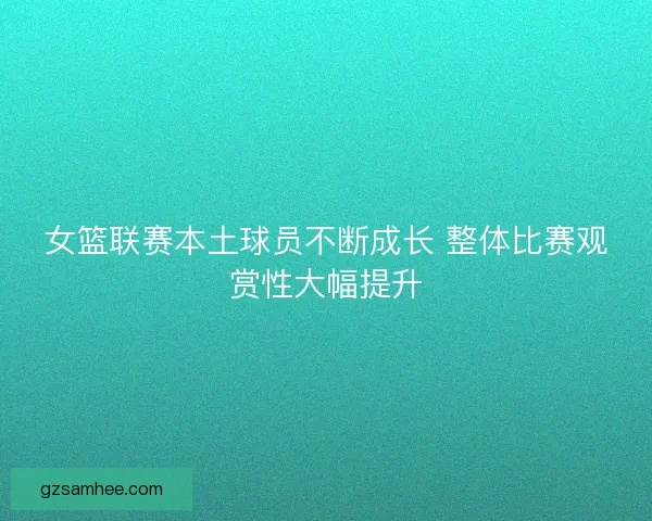女篮联赛本土球员不断成长 整体比赛观赏性大幅提升