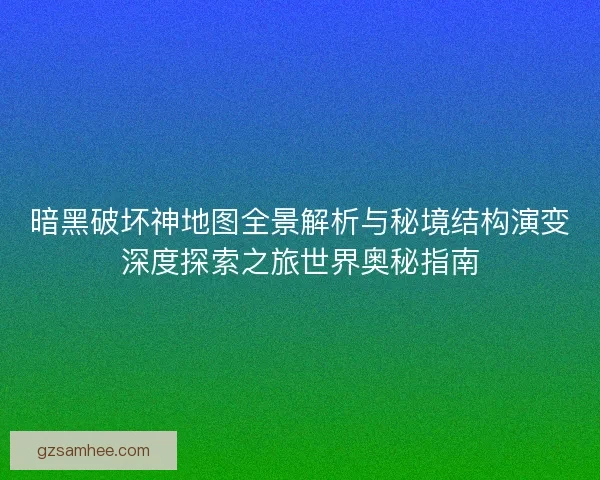 暗黑破坏神地图全景解析与秘境结构演变深度探索之旅世界奥秘指南