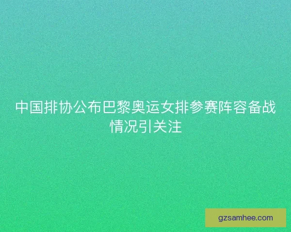 中国排协公布巴黎奥运女排参赛阵容备战情况引关注