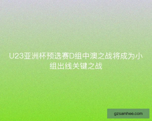 U23亚洲杯预选赛D组中澳之战将成为小组出线关键之战