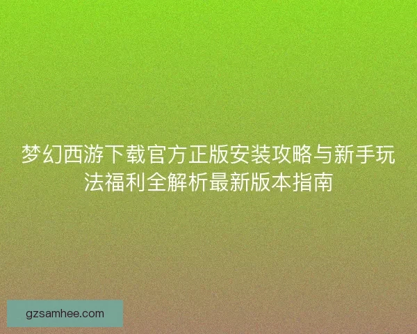 梦幻西游下载官方正版安装攻略与新手玩法福利全解析最新版本指南